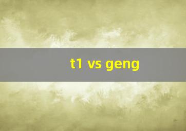 t1 vs geng